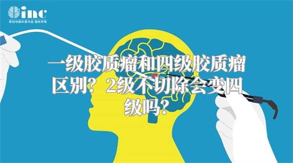 一级胶质瘤和四级胶质瘤区别？2级不切除会变四级吗？