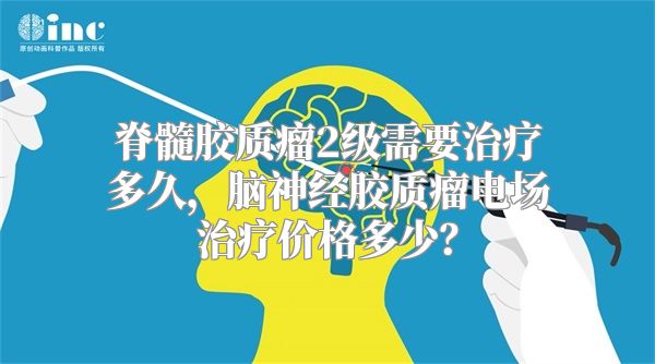 脊髓胶质瘤2级需要治疗多久，脑神经胶质瘤电场治疗价格多少？