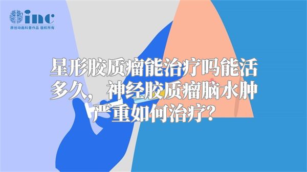 星形胶质瘤能治疗吗能活多久，神经胶质瘤脑水肿严重如何治疗？