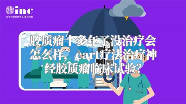 胶质瘤十多年了没治疗会怎么样，cart疗法治疗神经胶质瘤临床试验？