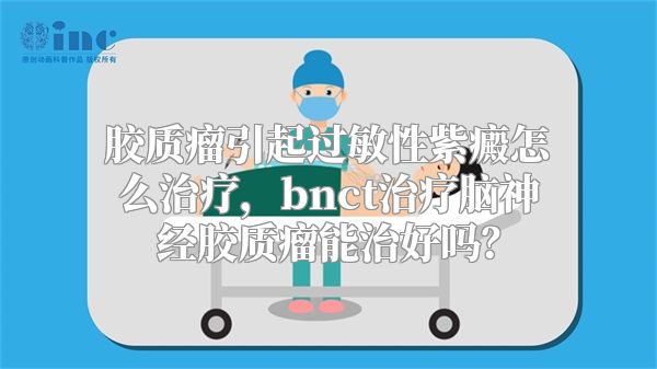 胶质瘤引起过敏性紫癜怎么治疗，bnct治疗脑神经胶质瘤能治好吗？