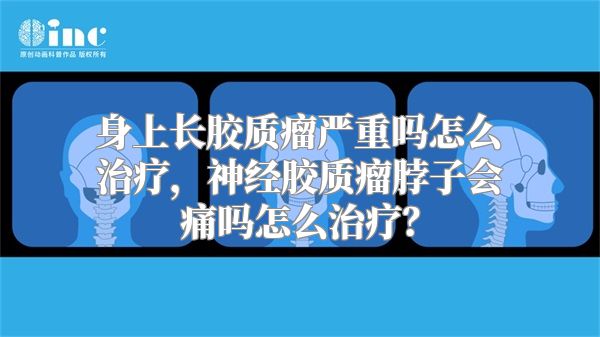 身上长胶质瘤严重吗怎么治疗，神经胶质瘤脖子会痛吗怎么治疗？