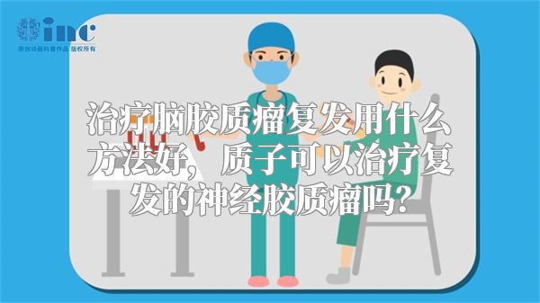 治疗脑胶质瘤复发用什么方法好，质子可以治疗复发的神经胶质瘤吗？