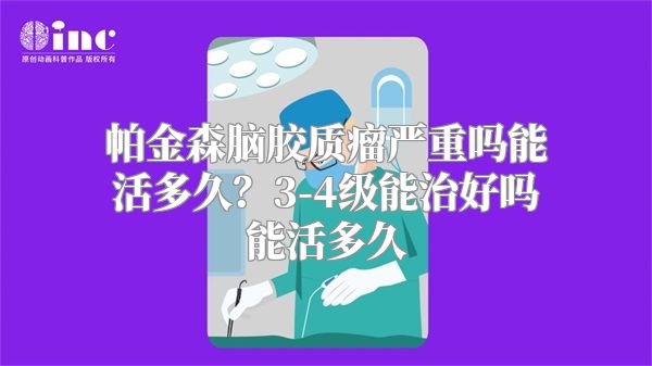 帕金森脑胶质瘤严重吗能活多久？3-4级能治好吗能活多久