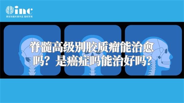 脊髓高级别胶质瘤能治愈吗？是癌症吗能治好吗？