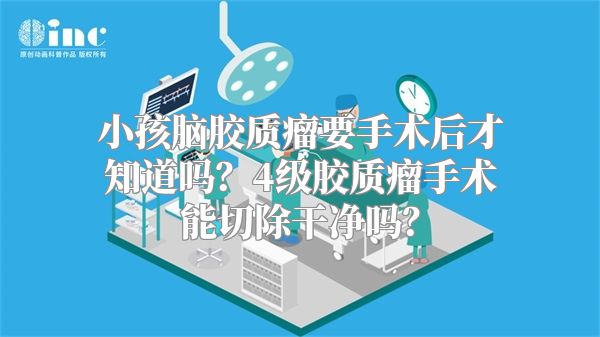 小孩脑胶质瘤要手术后才知道吗？4级胶质瘤手术能切除干净吗？