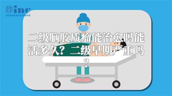 二级脑胶质瘤能治愈吗能活多久？二级早期严重吗？