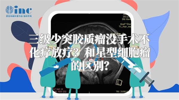 三级少突胶质瘤没手术不化疗放疗？和星型细胞瘤的区别？