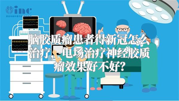 脑胶质瘤患者得新冠怎么治疗，电场治疗神经胶质瘤效果好不好？