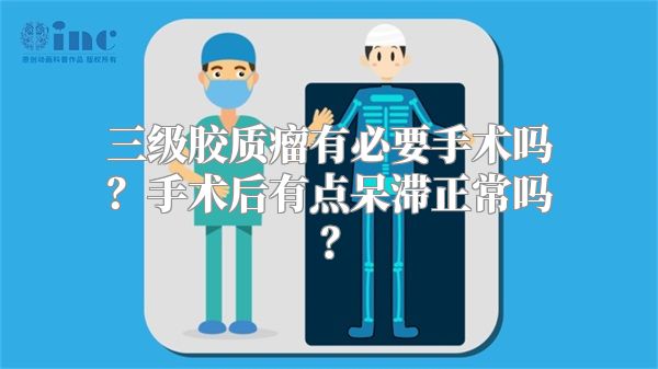 三级胶质瘤有必要手术吗？手术后有点呆滞正常吗？