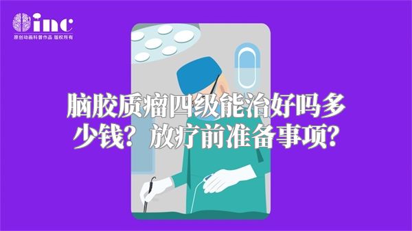 脑胶质瘤四级能治好吗多少钱？放疗前准备事项？