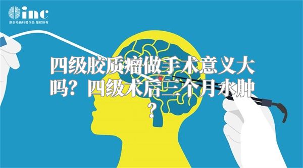 四级胶质瘤做手术意义大吗？四级术后三个月水肿？