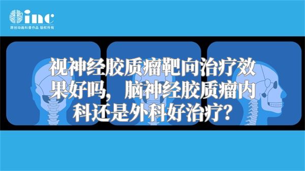 视神经胶质瘤靶向治疗效果好吗，脑神经胶质瘤内科还是外科好治疗？