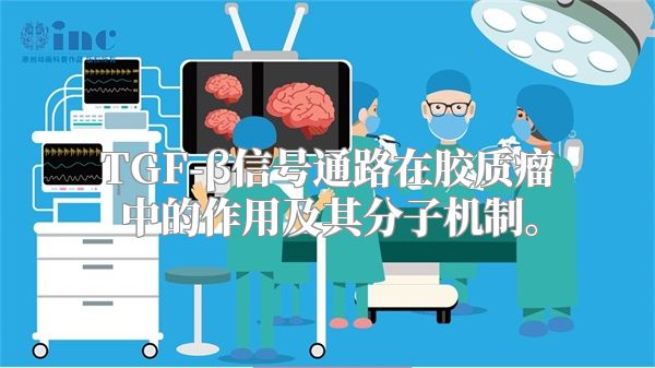 TGF-β信号通路在胶质瘤中的作用及其分子机制。