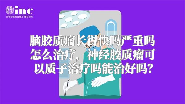 脑胶质瘤长得快吗严重吗怎么治疗，神经胶质瘤可以质子治疗吗能治好吗？