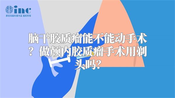 脑干胶质瘤能不能动手术？做颅内胶质瘤手术用剃头吗？