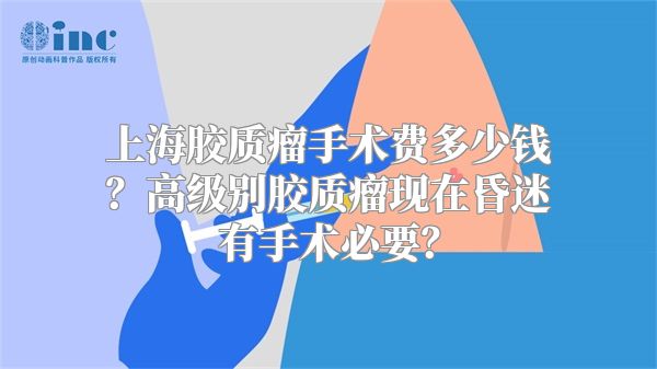 上海胶质瘤手术费多少钱？高级别胶质瘤现在昏迷有手术必要？