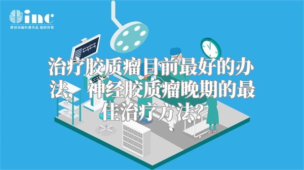 治疗胶质瘤目前最好的办法，神经胶质瘤晚期的最佳治疗方法？