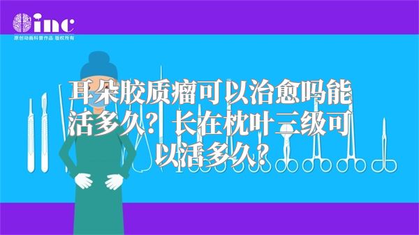 耳朵胶质瘤可以治愈吗能活多久？长在枕叶三级可以活多久？