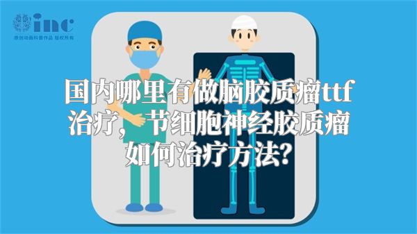 国内哪里有做脑胶质瘤ttf治疗，节细胞神经胶质瘤如何治疗方法？