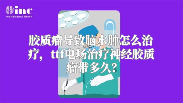 胶质瘤导致脑水肿怎么治疗，ttf电场治疗神经胶质瘤带多久？