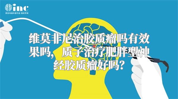 维莫非尼治胶质瘤吗有效果吗，质子治疗肥胖型神经胶质瘤好吗？