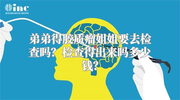 弟弟得胶质瘤姐姐要去检查吗？检查得出来吗多少钱？