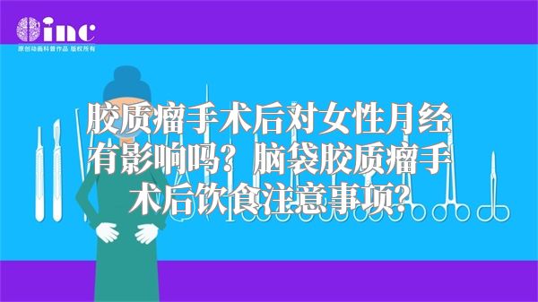 胶质瘤手术后对女性月经有影响吗？脑袋胶质瘤手术后饮食注意事项？