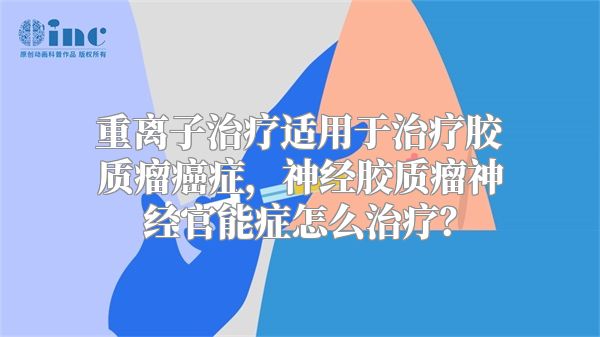 重离子治疗适用于治疗胶质瘤癌症，神经胶质瘤神经官能症怎么治疗？