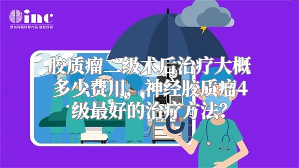 胶质瘤二级术后治疗大概多少费用，神经胶质瘤4级最好的治疗方法？