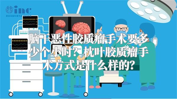 脑干恶性胶质瘤手术要多少个小时？枕叶胶质瘤手术方式是什么样的？