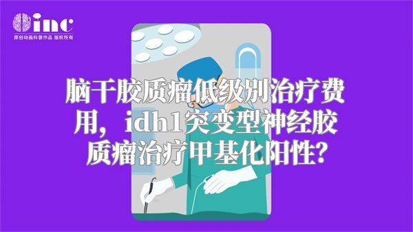 脑干胶质瘤低级别治疗费用，idh1突变型神经胶质瘤治疗甲基化阳性？