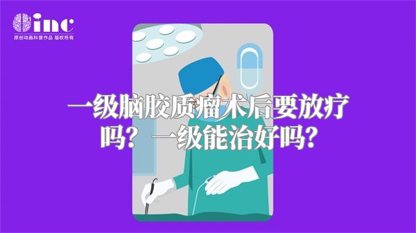 一级脑胶质瘤术后要放疗吗？一级能治好吗？