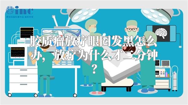 胶质瘤放疗眼圈发黑怎么办，放疗为什么才二分钟？