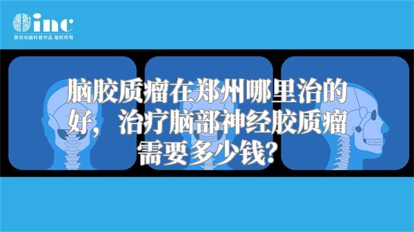 脑胶质瘤在郑州哪里治的好，治疗脑部神经胶质瘤需要多少钱？