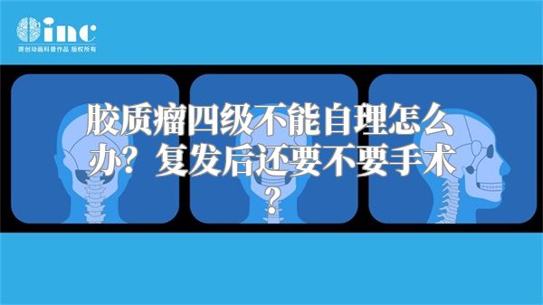 胶质瘤四级不能自理怎么办？复发后还要不要手术？