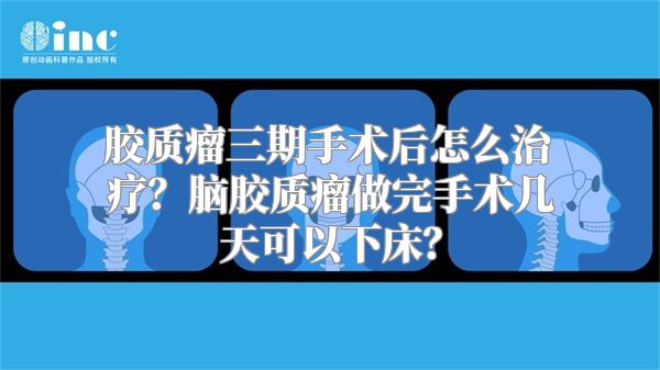 胶质瘤三期手术后怎么治疗？脑胶质瘤做完手术几天可以下床？