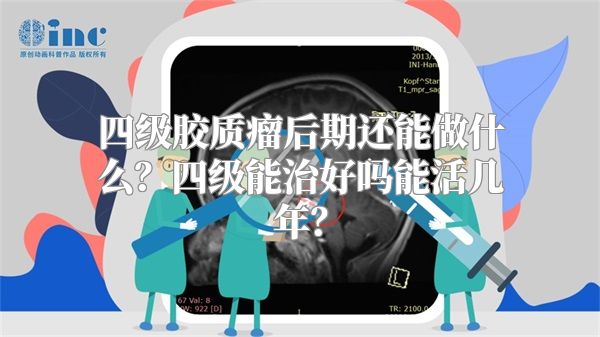 四级胶质瘤后期还能做什么？四级能治好吗能活几年？