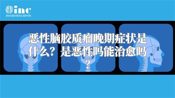 恶性脑胶质瘤晚期症状是什么？是恶性吗能治愈吗？