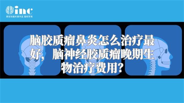 脑胶质瘤鼻炎怎么治疗最好，脑神经胶质瘤晚期生物治疗费用？