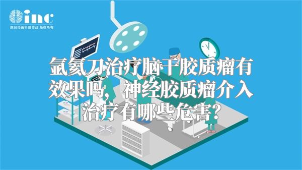 氩氦刀治疗脑干胶质瘤有效果吗，神经胶质瘤介入治疗有哪些危害？