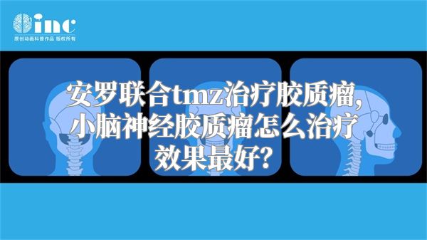 安罗联合tmz治疗胶质瘤，小脑神经胶质瘤怎么治疗效果最好？