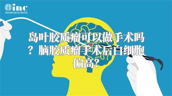 岛叶胶质瘤可以做手术吗？脑胶质瘤手术后白细胞偏高？