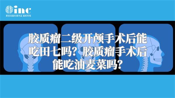 胶质瘤二级开颅手术后能吃田七吗？胶质瘤手术后能吃油麦菜吗？