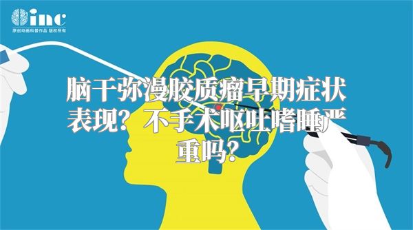 脑干弥漫胶质瘤早期症状表现？不手术呕吐嗜睡严重吗？