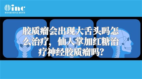 胶质瘤会出现大舌头吗怎么治疗，仙人掌加红糖治疗神经胶质瘤吗？