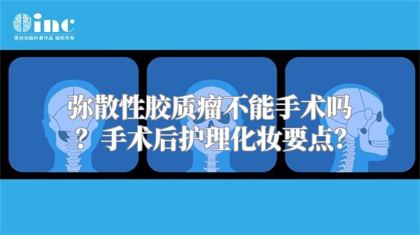 弥散性胶质瘤不能手术吗？手术后护理化妆要点？