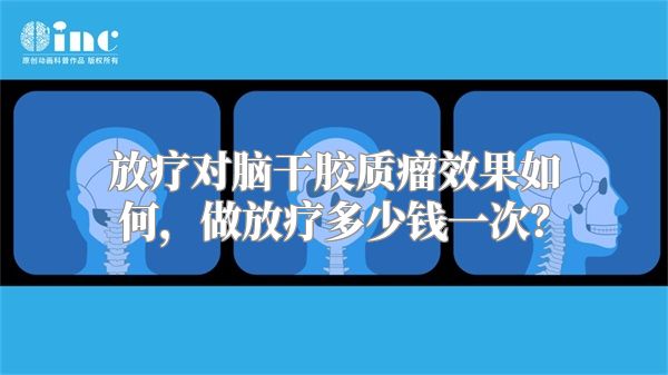 放疗对脑干胶质瘤效果如何，做放疗多少钱一次？