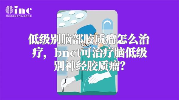 低级别脑部胶质瘤怎么治疗，bnct可治疗脑低级别神经胶质瘤？