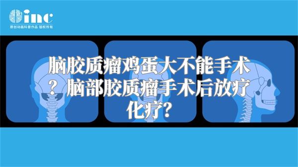 脑胶质瘤鸡蛋大不能手术？脑部胶质瘤手术后放疗化疗？